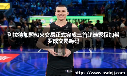 利拉德加盟热火交易正式完成三首轮选秀权加希罗成交易筹码